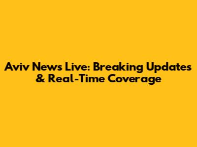 Aviv News Live: Breaking Updates & Real-Time Coverage