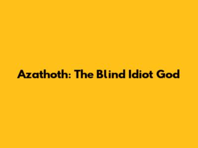 Azathoth: The Blind Idiot God
