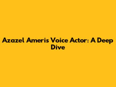 Azazel Ameri's Voice Actor: A Deep Dive