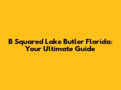 B Squared Lake Butler Florida: Your Ultimate Guide