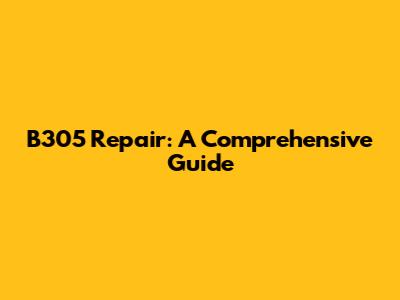 B305 Repair: A Comprehensive Guide