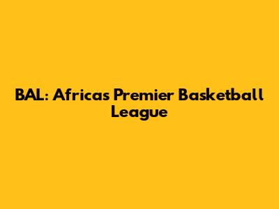 BAL: Africa's Premier Basketball League