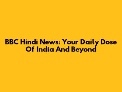 BBC Hindi News: Your Daily Dose Of India And Beyond