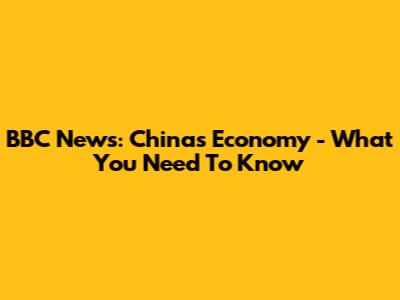 BBC News: China's Economy - What You Need To Know