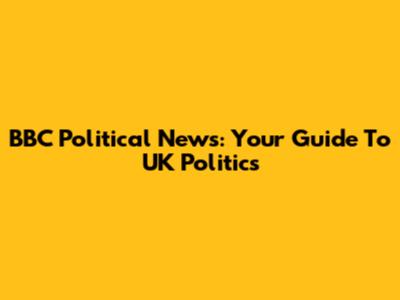 BBC Political News: Your Guide To UK Politics