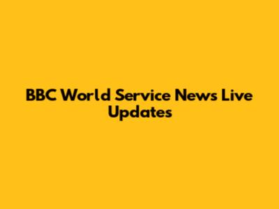BBC World Service News Live Updates