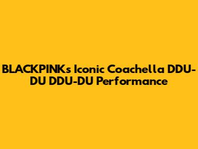 BLACKPINK's Iconic Coachella "DDU-DU DDU-DU" Performance