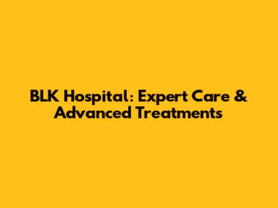 BLK Hospital: Expert Care & Advanced Treatments