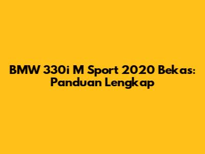 BMW 330i M Sport 2020 Bekas: Panduan Lengkap