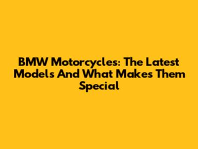 BMW Motorcycles: The Latest Models And What Makes Them Special