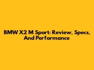 BMW X2 M Sport: Review, Specs, And Performance