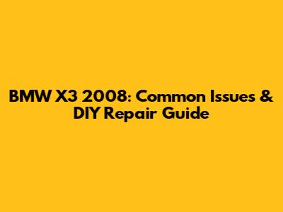 BMW X3 2008: Common Issues & DIY Repair Guide