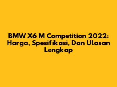 BMW X6 M Competition 2022: Harga, Spesifikasi, Dan Ulasan Lengkap