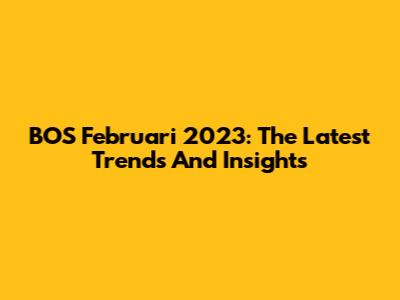 BOS Februari 2023: The Latest Trends And Insights
