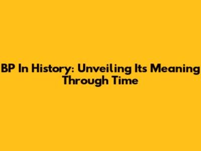 BP In History: Unveiling Its Meaning Through Time