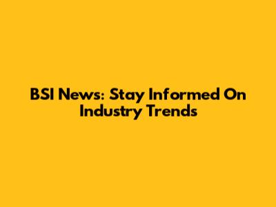 BSI News: Stay Informed On Industry Trends