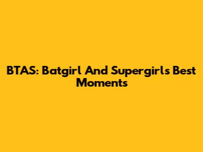 BTAS: Batgirl And Supergirl's Best Moments