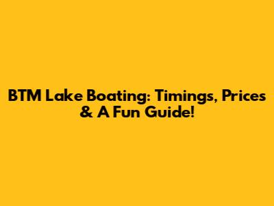 BTM Lake Boating: Timings, Prices & A Fun Guide!
