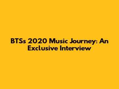 BTS's 2020 Music Journey: An Exclusive Interview