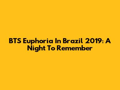 BTS Euphoria In Brazil 2019: A Night To Remember