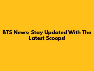BTS News: Stay Updated With The Latest Scoops!