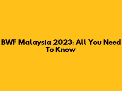 BWF Malaysia 2023: All You Need To Know