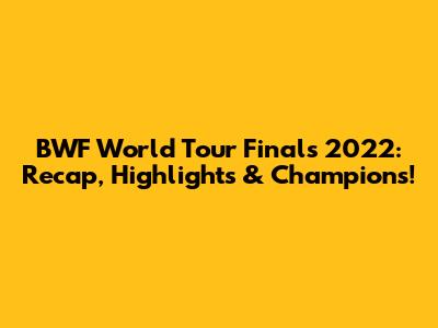 BWF World Tour Finals 2022: Recap, Highlights & Champions!
