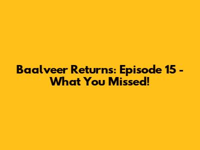 Baalveer Returns: Episode 15 - What You Missed!