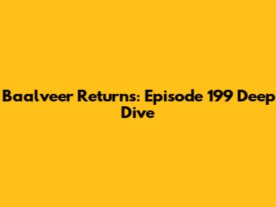 Baalveer Returns: Episode 199 Deep Dive
