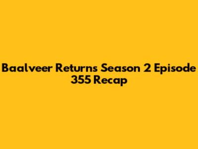 Baalveer Returns Season 2 Episode 355 Recap