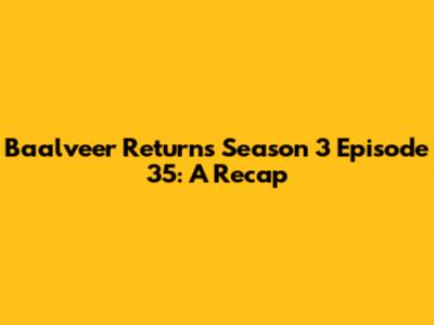 Baalveer Returns Season 3 Episode 35: A Recap