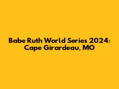 Babe Ruth World Series 2024: Cape Girardeau, MO