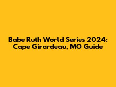 Babe Ruth World Series 2024: Cape Girardeau, MO Guide