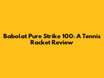 Babolat Pure Strike 100: A Tennis Racket Review