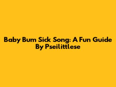 Baby Bum Sick Song: A Fun Guide By Pseilittlese