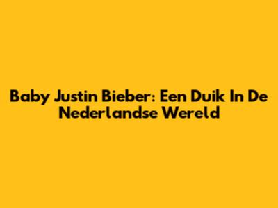 Baby Justin Bieber: Een Duik In De Nederlandse Wereld