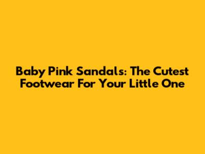 Baby Pink Sandals: The Cutest Footwear For Your Little One