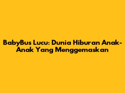 BabyBus Lucu: Dunia Hiburan Anak-Anak Yang Menggemaskan