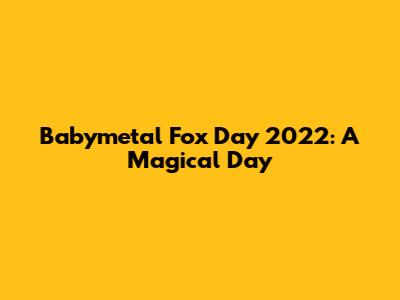 Babymetal Fox Day 2022: A Magical Day