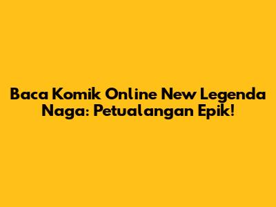 Baca Komik Online New Legenda Naga: Petualangan Epik!