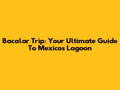 Bacalar Trip: Your Ultimate Guide To Mexico's Lagoon