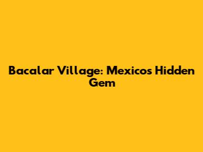 Bacalar Village: Mexico's Hidden Gem
