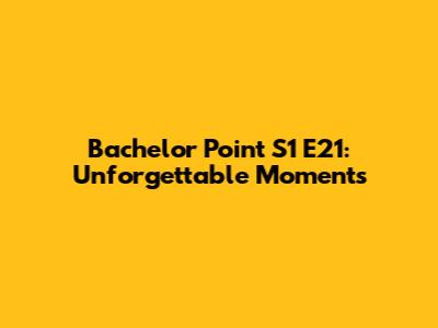Bachelor Point S1 E21: Unforgettable Moments