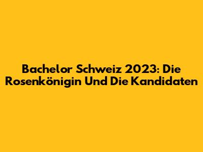 Bachelor Schweiz 2023: Die Rosenkönigin Und Die Kandidaten