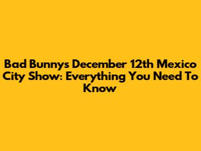 Bad Bunny's December 12th Mexico City Show: Everything You Need To Know