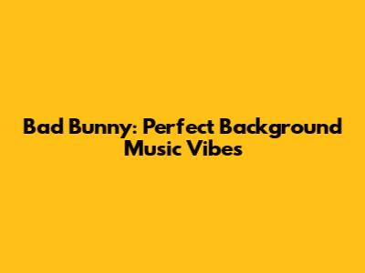 Bad Bunny: Perfect Background Music Vibes
