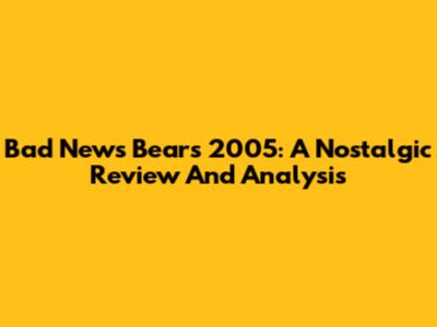 Bad News Bears 2005: A Nostalgic Review And Analysis