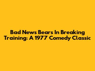 Bad News Bears In Breaking Training: A 1977 Comedy Classic