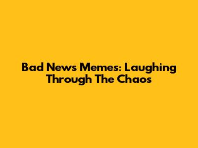 Bad News Memes: Laughing Through The Chaos