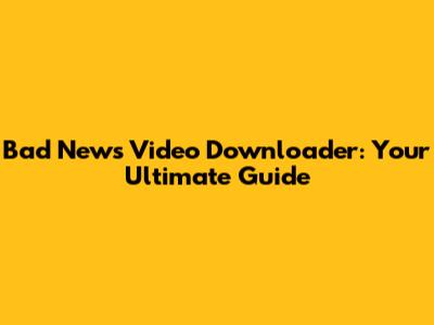 Bad News Video Downloader: Your Ultimate Guide